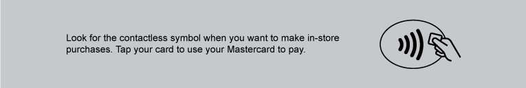 Look for the contactless symbol when you want to make in-store purchases. Tap your card to use your Mastercard to pay.