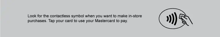 Look for the contactless symbol when you want to make in-store purchases. Tap your card to use your Mastercard to pay.